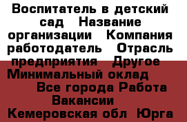 Воспитатель в детский сад › Название организации ­ Компания-работодатель › Отрасль предприятия ­ Другое › Минимальный оклад ­ 18 000 - Все города Работа » Вакансии   . Кемеровская обл.,Юрга г.